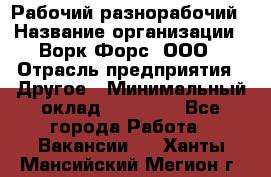 Рабочий-разнорабочий › Название организации ­ Ворк Форс, ООО › Отрасль предприятия ­ Другое › Минимальный оклад ­ 27 000 - Все города Работа » Вакансии   . Ханты-Мансийский,Мегион г.